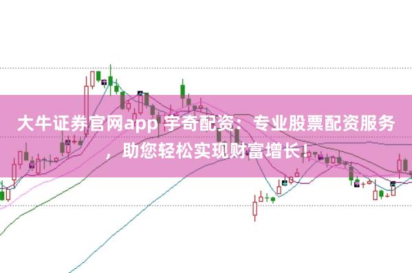 大牛证券官网app 宇奇配资：专业股票配资服务，助您轻松实现财富增长！
