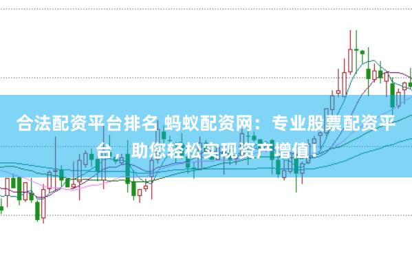 合法配资平台排名 蚂蚁配资网：专业股票配资平台，助您轻松实现资产增值！