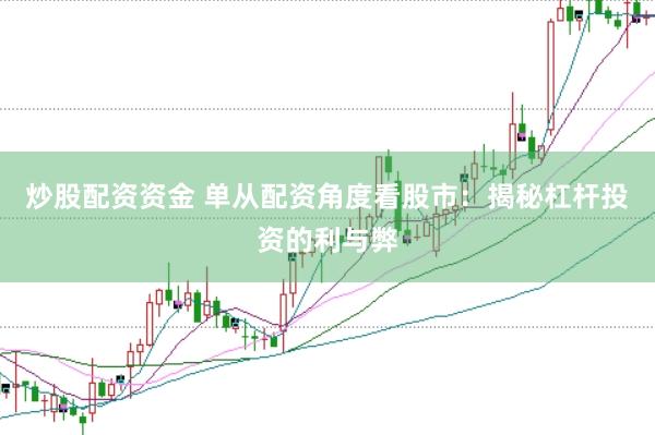 炒股配资资金 单从配资角度看股市：揭秘杠杆投资的利与弊
