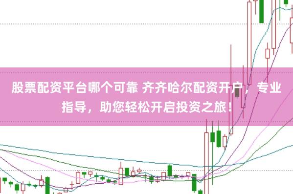 股票配资平台哪个可靠 齐齐哈尔配资开户，专业指导，助您轻松开启投资之旅！