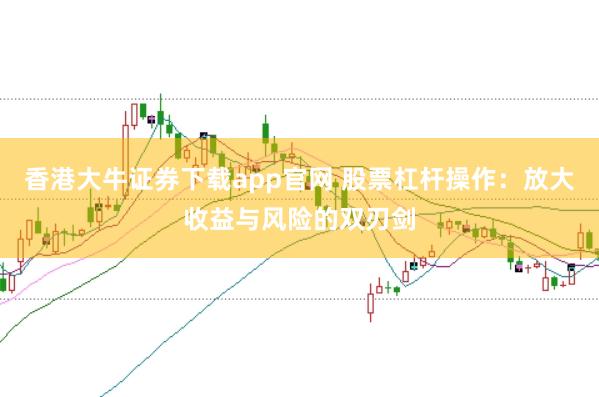 香港大牛证券下载app官网 股票杠杆操作：放大收益与风险的双刃剑