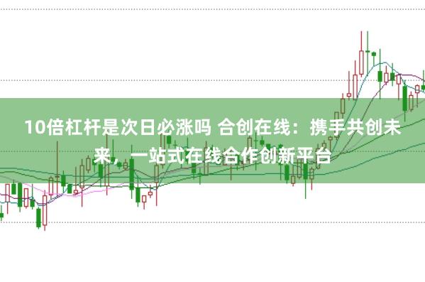 10倍杠杆是次日必涨吗 合创在线：携手共创未来，一站式在线合作创新平台