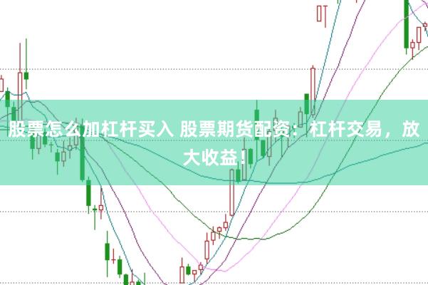 股票怎么加杠杆买入 股票期货配资：杠杆交易，放大收益！