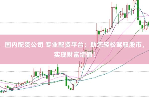 国内配资公司 专业配资平台：助您轻松驾驭股市，实现财富增值！