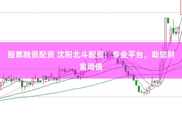 股票融资配资 沈阳北斗配资：专业平台，助您财富增值