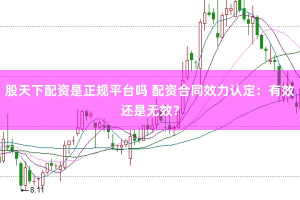 股天下配资是正规平台吗 配资合同效力认定：有效还是无效？