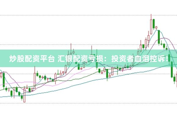 炒股配资平台 汇银配资亏损：投资者血泪控诉！