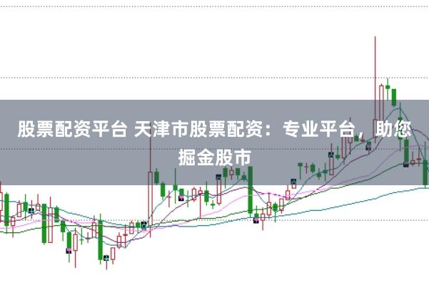 股票配资平台 天津市股票配资：专业平台，助您掘金股市