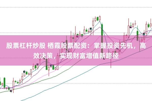 股票杠杆炒股 栖霞股票配资：掌握投资先机，高效决策，实现财富增值新路径