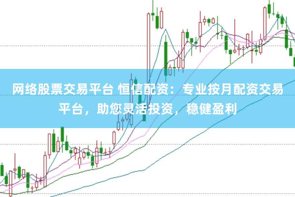 网络股票交易平台 恒信配资：专业按月配资交易平台，助您灵活投资，稳健盈利