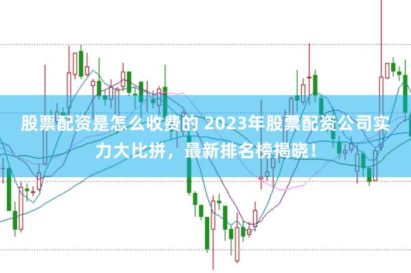 股票配资是怎么收费的 2023年股票配资公司实力大比拼，最新排名榜揭晓！