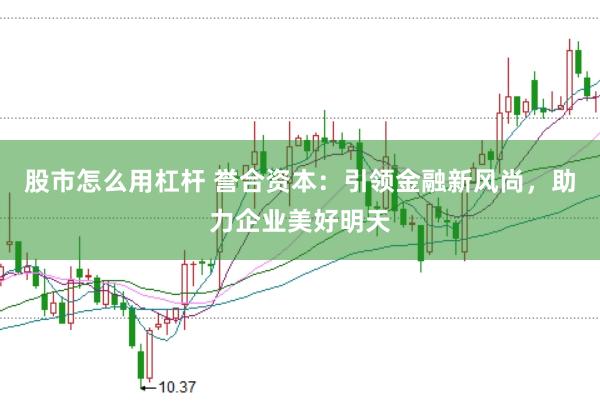 股市怎么用杠杆 誉合资本：引领金融新风尚，助力企业美好明天