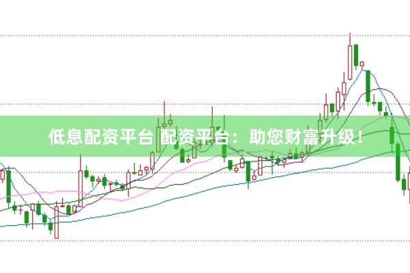 低息配资平台 配资平台：助您财富升级！