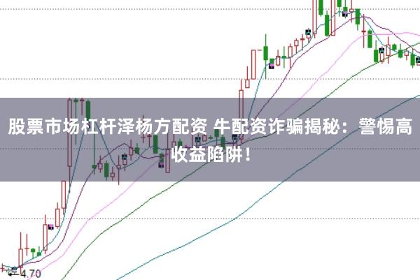 股票市场杠杆泽杨方配资 牛配资诈骗揭秘：警惕高收益陷阱！