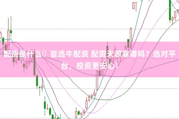 配资是什么々皆选牛配资 配资天眼靠谱吗？选对平台，投资更安心！