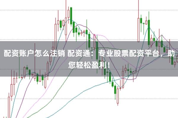 配资账户怎么注销 配资通：专业股票配资平台，助您轻松盈利！