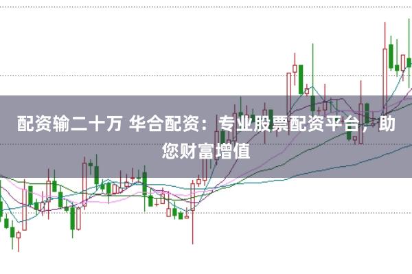 配资输二十万 华合配资：专业股票配资平台，助您财富增值