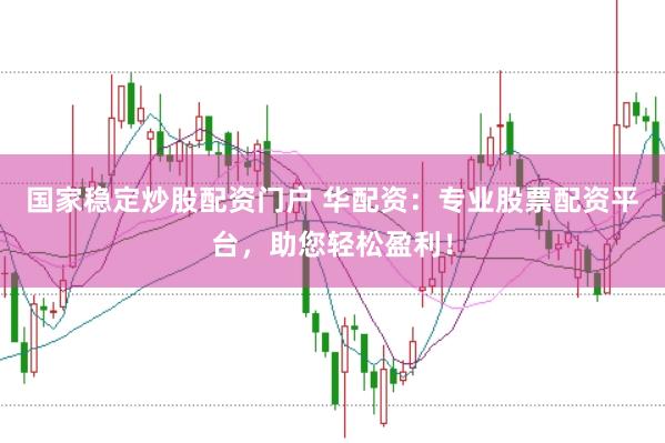 国家稳定炒股配资门户 华配资：专业股票配资平台，助您轻松盈利！