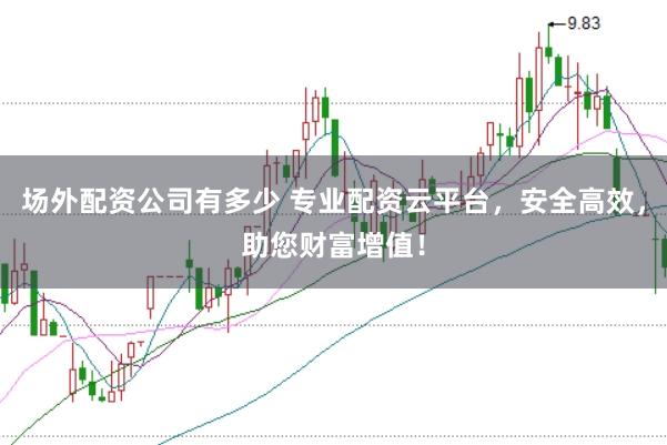 场外配资公司有多少 专业配资云平台，安全高效，助您财富增值！