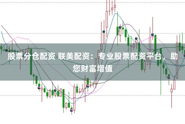 股票分仓配资 联美配资：专业股票配资平台，助您财富增值