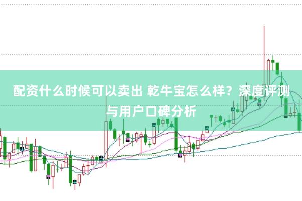 配资什么时候可以卖出 乾牛宝怎么样？深度评测与用户口碑分析