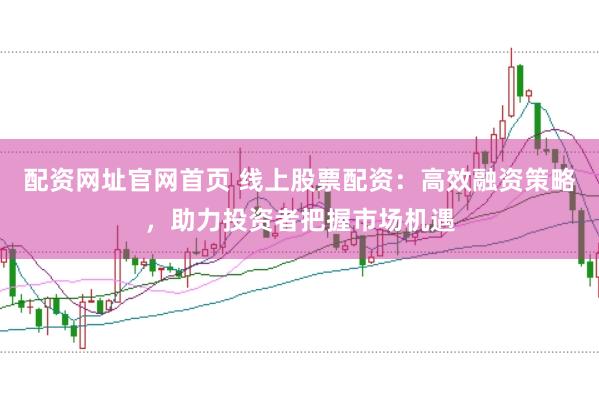 配资网址官网首页 线上股票配资：高效融资策略，助力投资者把握市场机遇