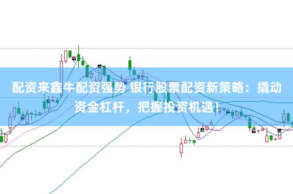 配资来鑫牛配资强势 银行股票配资新策略：撬动资金杠杆，把握投资机遇！