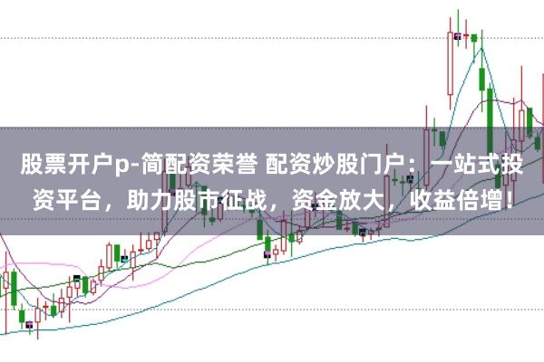 股票开户p-简配资荣誉 配资炒股门户：一站式投资平台，助力股市征战，资金放大，收益倍增！