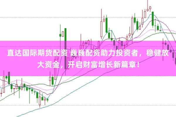 直达国际期货配资 巍巍配资助力投资者，稳健放大资金，开启财富增长新篇章！
