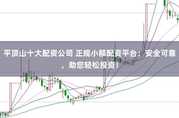 平顶山十大配资公司 正规小额配资平台：安全可靠，助您轻松投资！