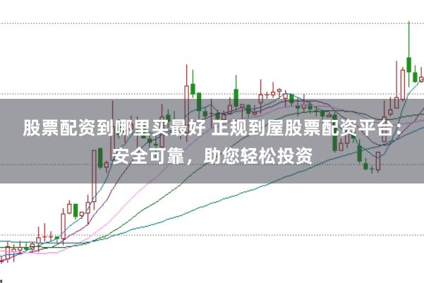 股票配资到哪里买最好 正规到屋股票配资平台：安全可靠，助您轻松投资