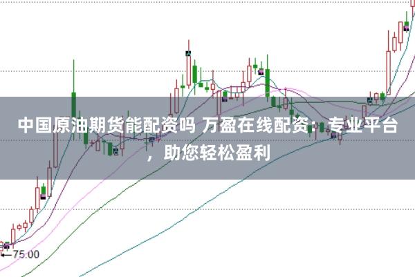中国原油期货能配资吗 万盈在线配资：专业平台，助您轻松盈利