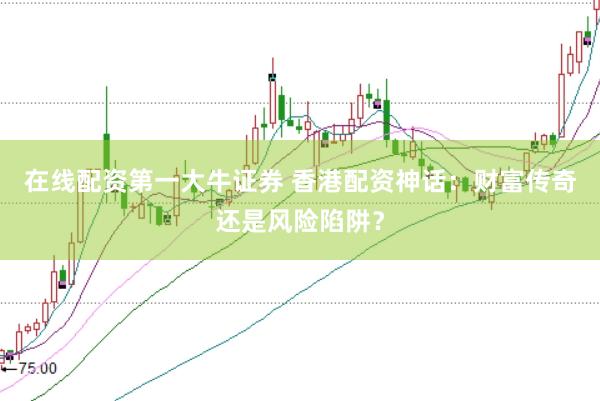 在线配资第一大牛证券 香港配资神话：财富传奇还是风险陷阱？