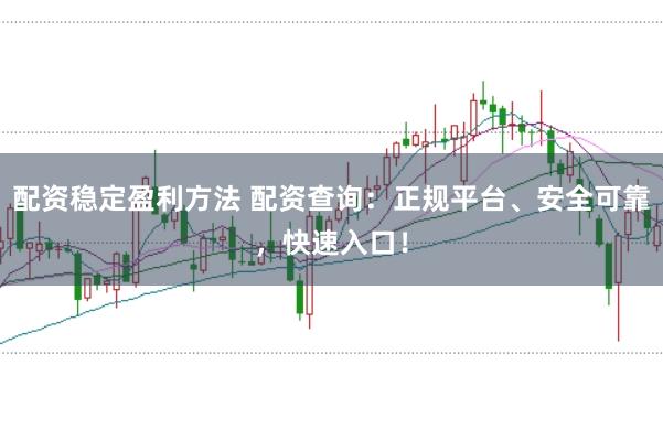 配资稳定盈利方法 配资查询：正规平台、安全可靠，快速入口！