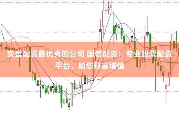 实盘配资最优秀的公司 国信配资：专业股票配资平台，助您财富增值