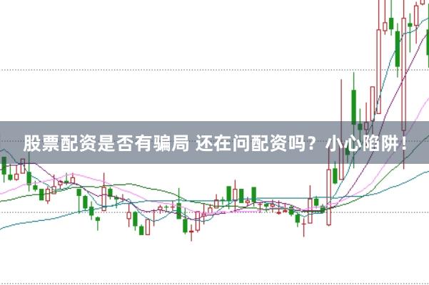 股票配资是否有骗局 还在问配资吗？小心陷阱！