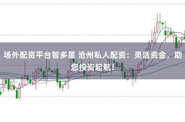 场外配资平台智多星 沧州私人配资：灵活资金，助您投资起航！