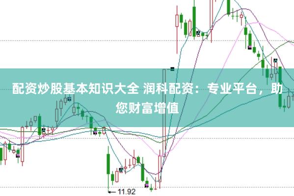 配资炒股基本知识大全 润科配资：专业平台，助您财富增值