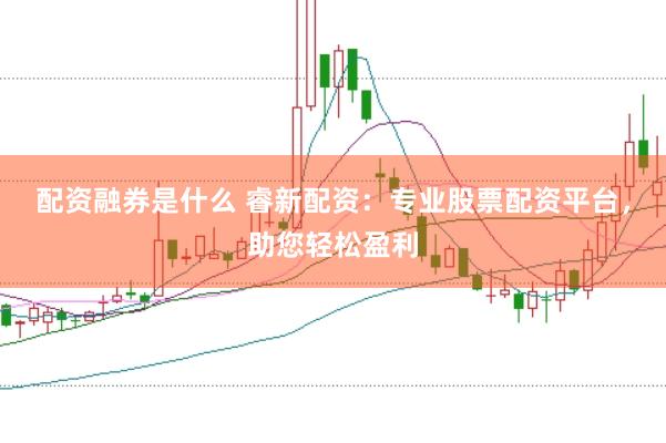 配资融券是什么 睿新配资：专业股票配资平台，助您轻松盈利