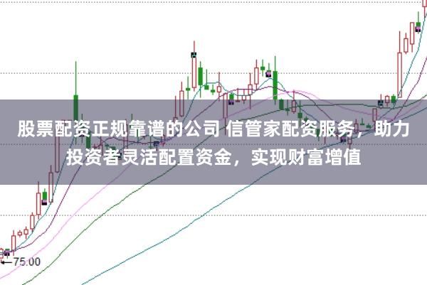 股票配资正规靠谱的公司 信管家配资服务，助力投资者灵活配置资金，实现财富增值