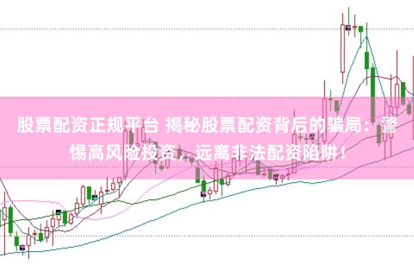股票配资正规平台 揭秘股票配资背后的骗局：警惕高风险投资，远离非法配资陷阱！