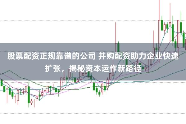 股票配资正规靠谱的公司 并购配资助力企业快速扩张，揭秘资本运作新路径