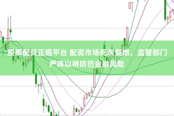 股票配资正规平台 配资市场死灰复燃，监管部门严阵以待防范金融风险