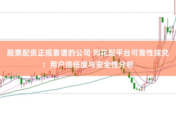股票配资正规靠谱的公司 同花配平台可靠性探究：用户信任度与安全性分析