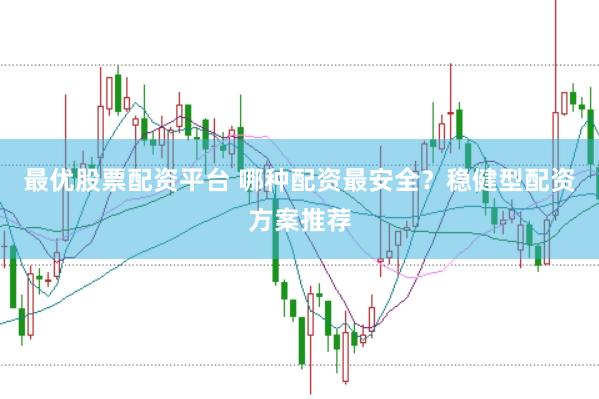 最优股票配资平台 哪种配资最安全？稳健型配资方案推荐