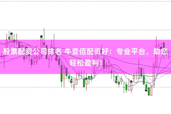 股票配资公司排名 牛壹佰配资好：专业平台，助您轻松盈利！