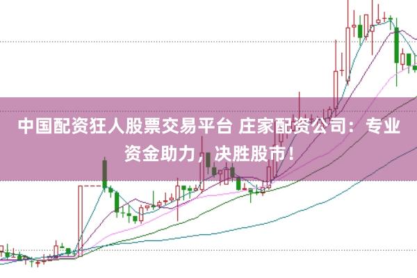 中国配资狂人股票交易平台 庄家配资公司：专业资金助力，决胜股市！