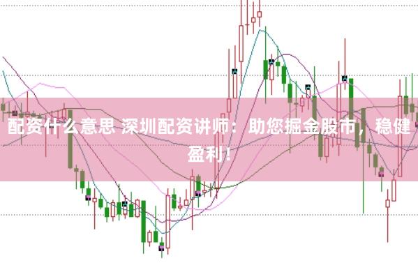 配资什么意思 深圳配资讲师：助您掘金股市，稳健盈利！