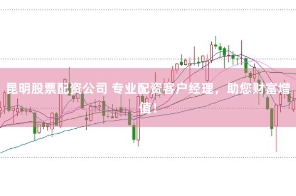 昆明股票配资公司 专业配资客户经理，助您财富增值！