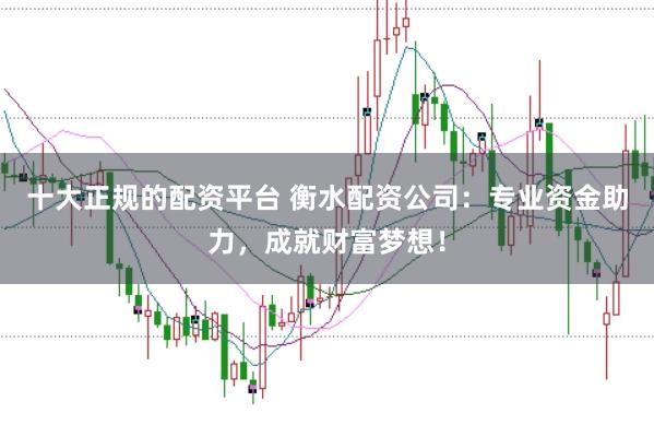 十大正规的配资平台 衡水配资公司：专业资金助力，成就财富梦想！